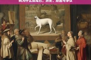 狗剪尾巴的历史、原因与争议，为何这一做法引发广泛讨论